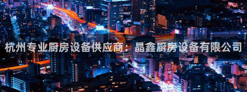 ag旗舰平台尊龙代言：杭州专业厨房设备供应商：晶鑫厨房设备有