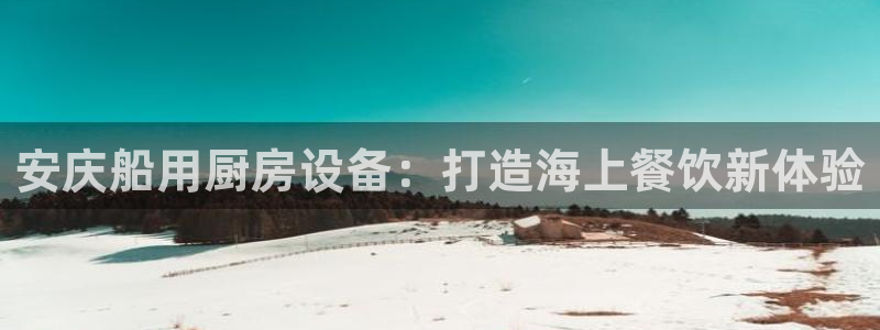 尊龙凯时只输不赢：安庆船用厨房设备：打造海上餐饮新体验