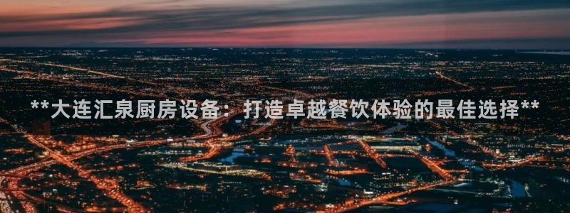 凯时旗舰厅App下载：**大连汇泉厨房设备：打造卓越餐饮体验