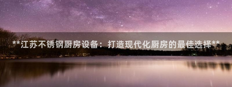 尊龙官网地址：**江苏不锈钢厨房设备：打造现代化厨房的最佳选