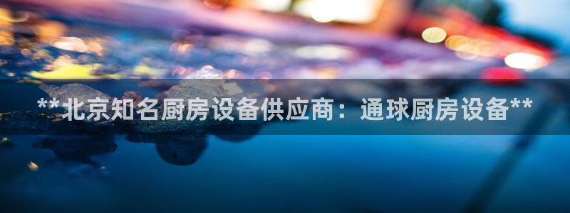 尊龙凯时不给提款：**北京知名厨房设备供应商：通球厨房设备*