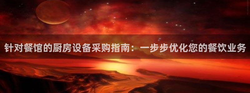 尊龙凯时怎么注销账号：针对餐馆的厨房设备采购指南：一步步优化