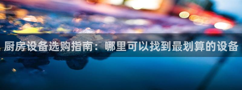 尊龙注册码：厨房设备选购指南：哪里可以找到最划算的设备