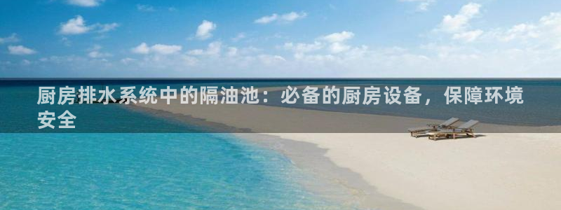 尊龙凯时提不了款：厨房排水系统中的隔油池：必备的厨房设备，保
