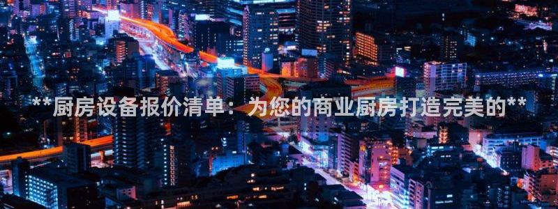 凯时k8娱乐唯一官网：**厨房设备报价清单：为您的商业厨房打