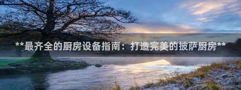 凯时国际平台有人赢吗：**最齐全的厨房设备指南：打造完美的披