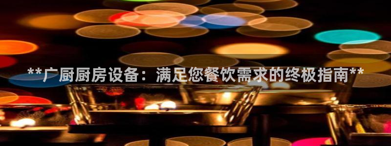 尊龙新版app：**广厨厨房设备：满足您餐饮需求的终极指南*