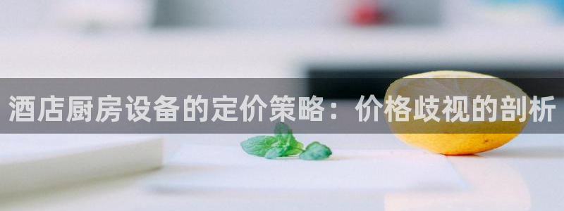 尊龙d88官网去来就送38：酒店厨房设备的定价策略：价格歧视