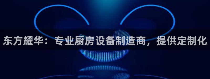 尊龙凯时ag旗舰：东方耀华：专业厨房设备制造商，提供定制化