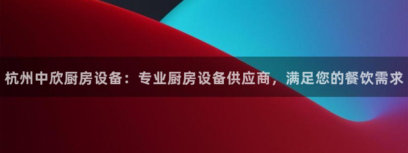 尊龙凯时输了100万：杭州中欣厨房设备：专业厨房设备供应商，