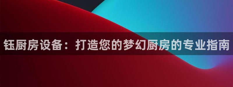 尊龙人生就是博i可靠吗：钰厨房设备：打造您的梦幻厨房的专业指
