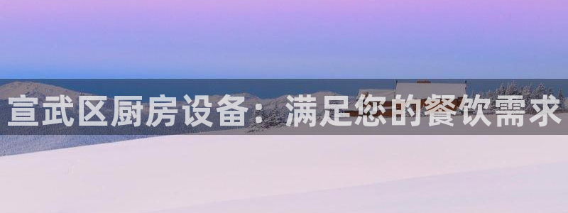 尊龙传奇英文怎么写：宣武区厨房设备：满足您的餐饮需求