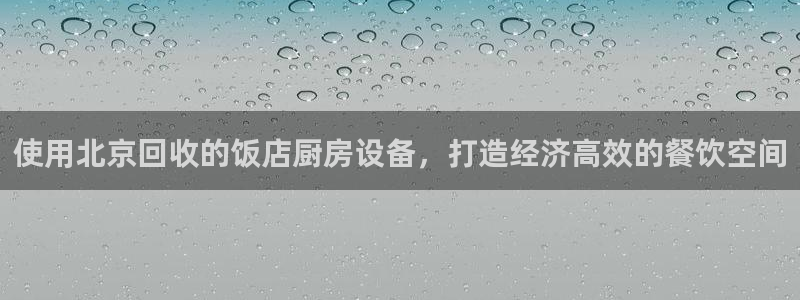 尊龙凯时网站登录：使用北京回收的饭店厨房设备，打造经济高效的