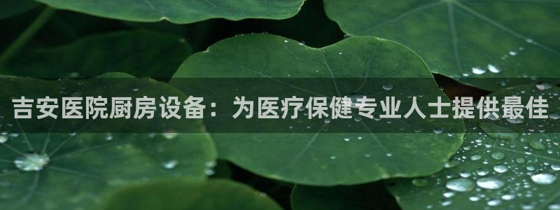 尊龙凯时投诉最狠的方法：吉安医院厨房设备：为医疗保健专业人士