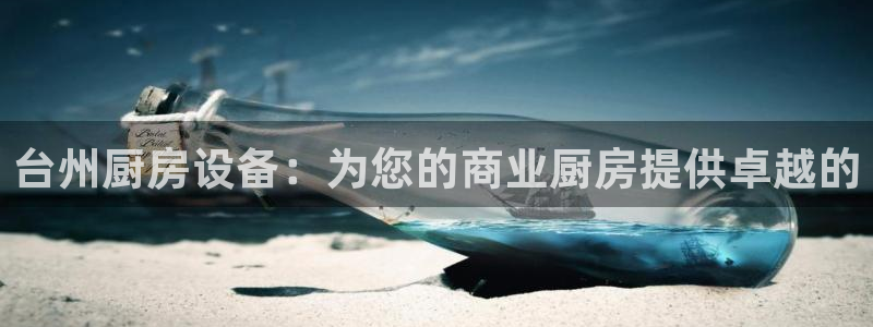 尊龙凯时和九游会哪个平台好一点：台州厨房设备：为您的商业厨房