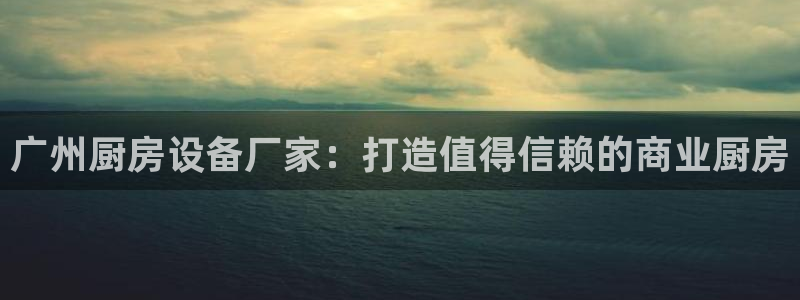 Ag尊龙平台：广州厨房设备厂家：打造值得信赖的商业厨房