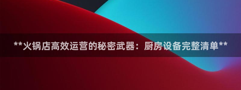 尊龙凯时z6官网：**火锅店高效运营的秘密武器：厨房设备完整
