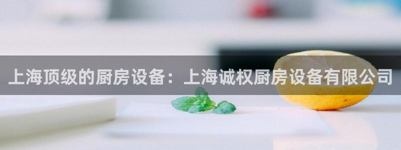 尊龙凯时 人生就是搏 平台：上海顶级的厨房设备：上海诚权厨房