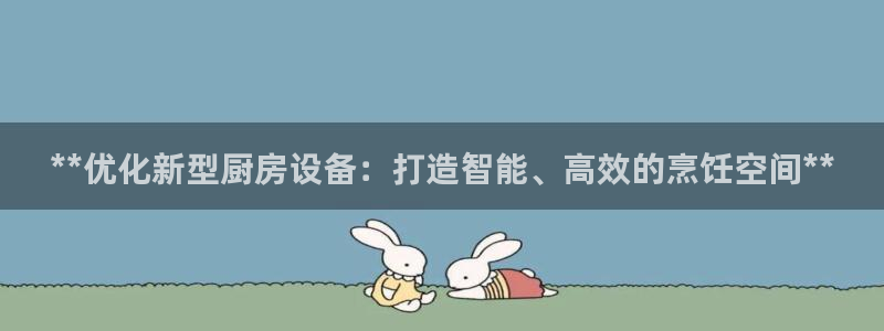 尊龙人生就是博一下首页：**优化新型厨房设备：打造智能、高效