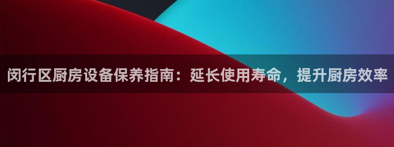 凯时登录首页,凯时K66：闵行区厨房设备保养指南：延长使用寿